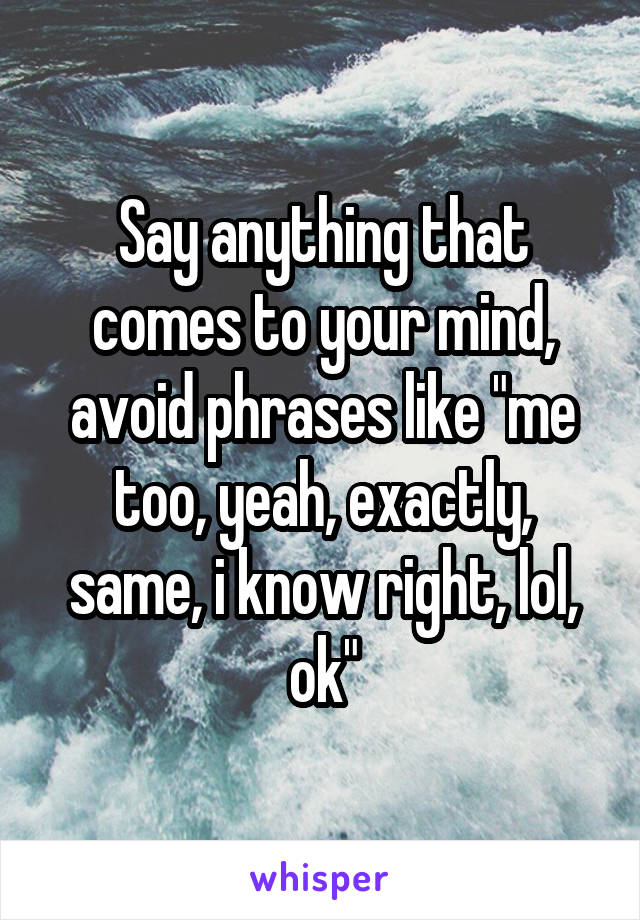 Say anything that comes to your mind, avoid phrases like "me too, yeah, exactly, same, i know right, lol, ok"