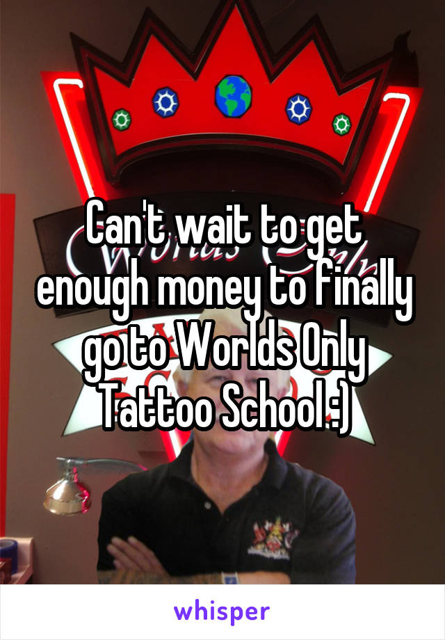 Can't wait to get enough money to finally go to Worlds Only Tattoo School :)