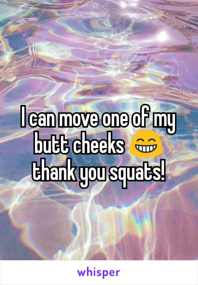 I can move one of my butt cheeks 😁 thank you squats!