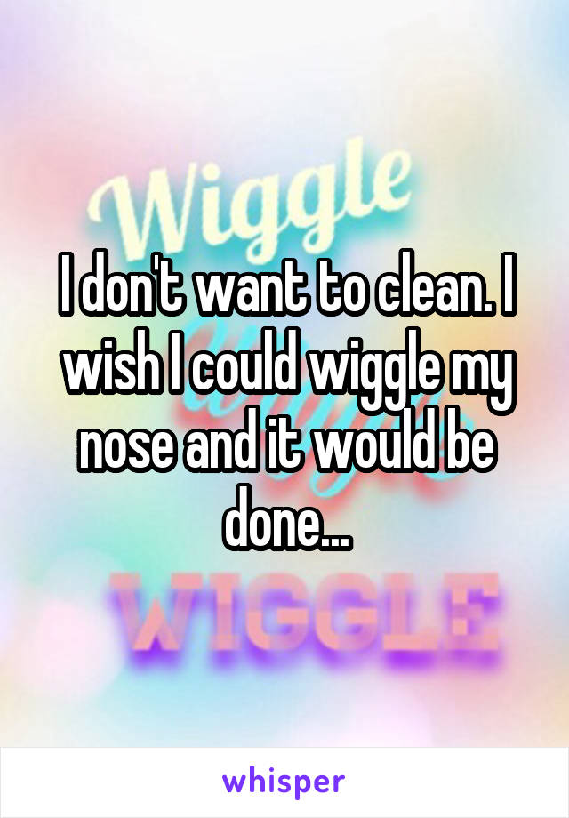 I don't want to clean. I wish I could wiggle my nose and it would be done...