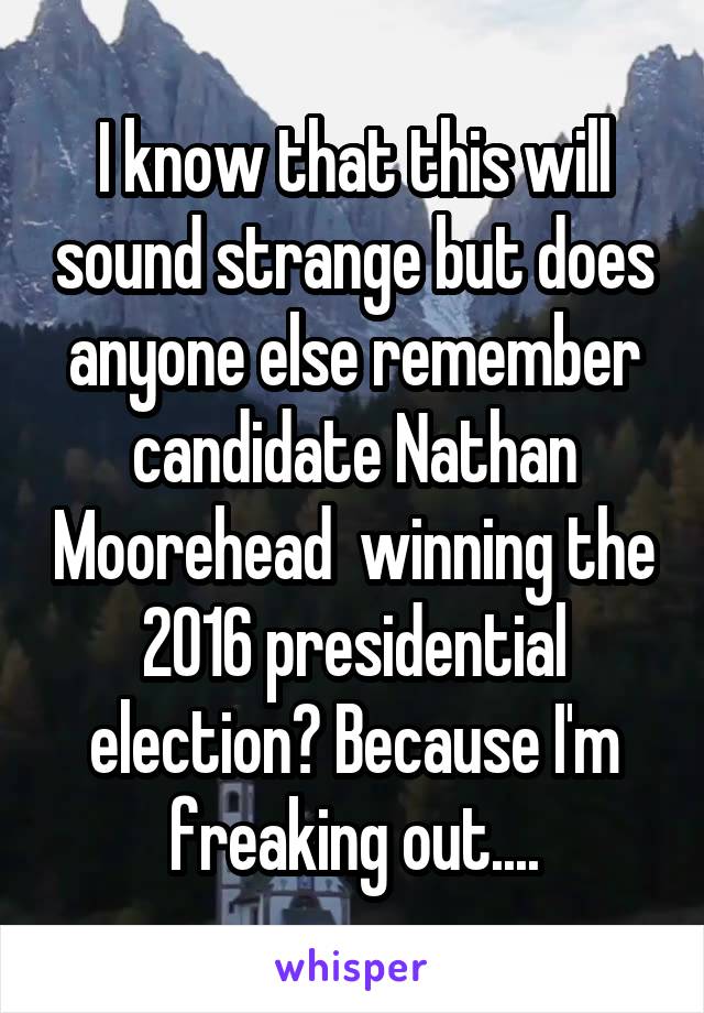 I know that this will sound strange but does anyone else remember candidate Nathan Moorehead  winning the 2016 presidential election? Because I'm freaking out....