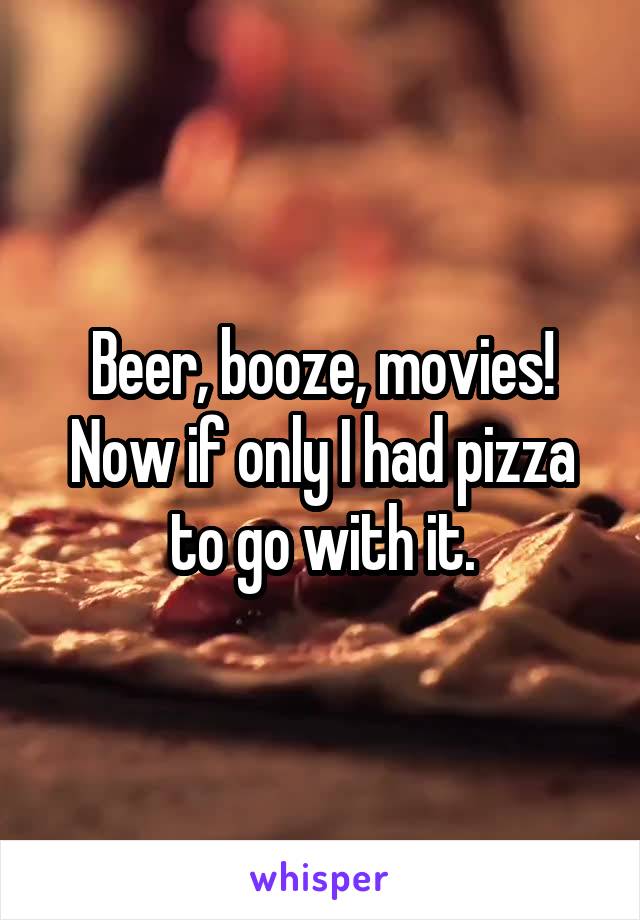 Beer, booze, movies! Now if only I had pizza to go with it.