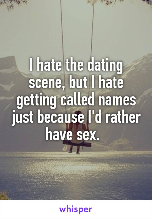 I hate the dating scene, but I hate getting called names just because I'd rather have sex.  
