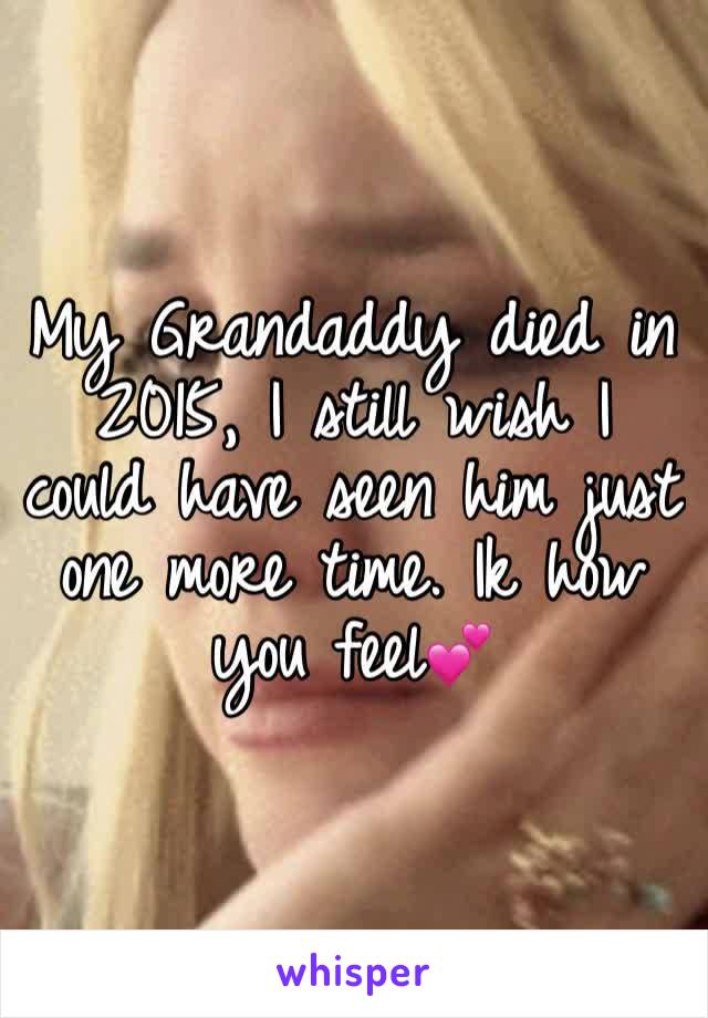 My Grandaddy died in 2015, I still wish I could have seen him just one more time. Ik how you feel💕