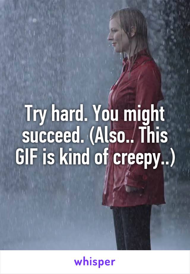 Try hard. You might succeed. (Also.. This GIF is kind of creepy..)