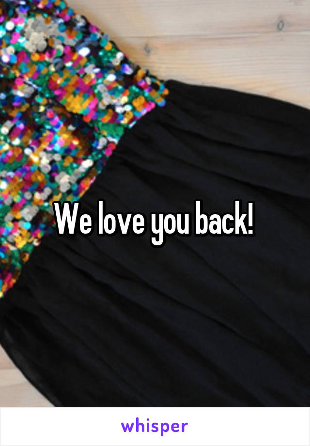 We love you back! 