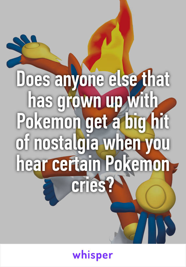 Does anyone else that has grown up with Pokemon get a big hit of nostalgia when you hear certain Pokemon cries?