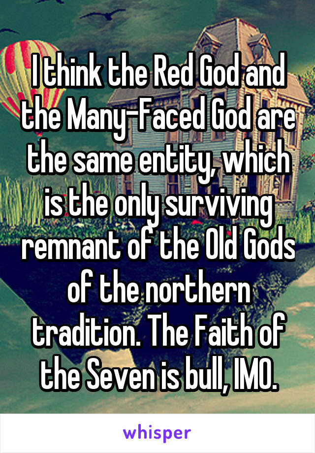 I think the Red God and the Many-Faced God are the same entity, which is the only surviving remnant of the Old Gods of the northern tradition. The Faith of the Seven is bull, IMO.