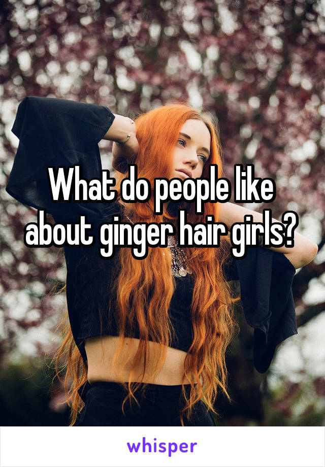  What do people like  about ginger hair girls? 
