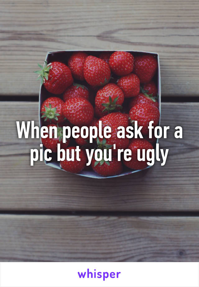 When people ask for a pic but you're ugly