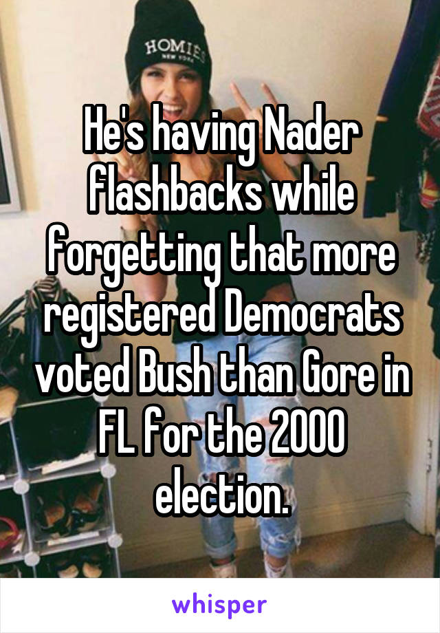 He's having Nader flashbacks while forgetting that more registered Democrats voted Bush than Gore in FL for the 2000 election.