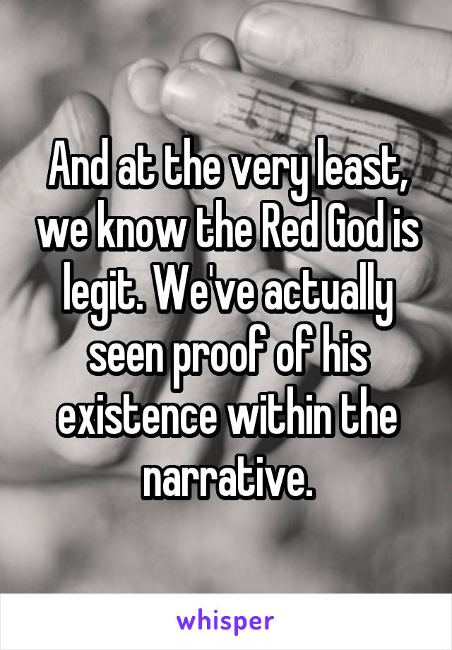 And at the very least, we know the Red God is legit. We've actually seen proof of his existence within the narrative.