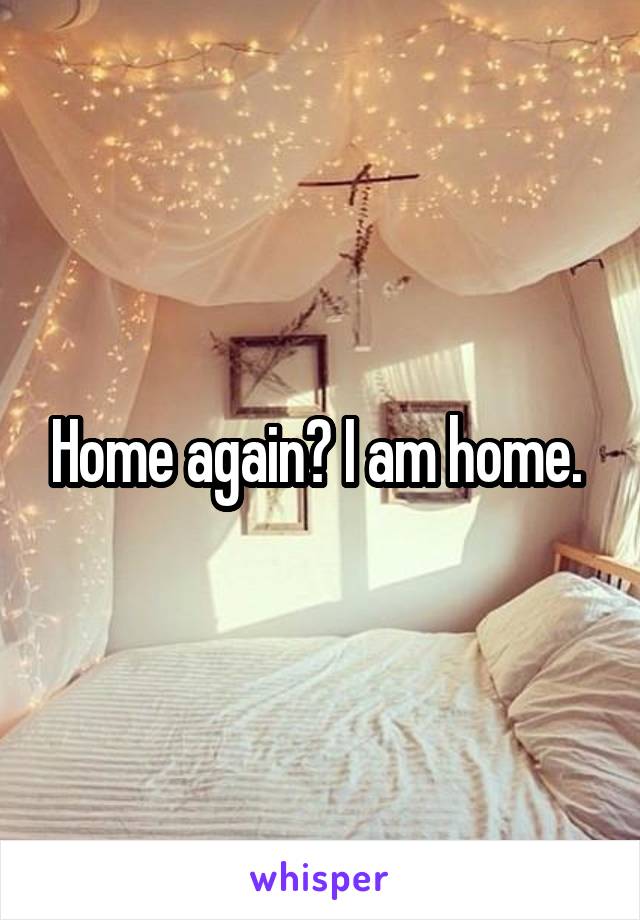 Home again? I am home. 