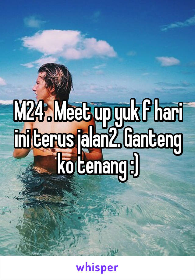 M24 . Meet up yuk f hari ini terus jalan2. Ganteng ko tenang :)