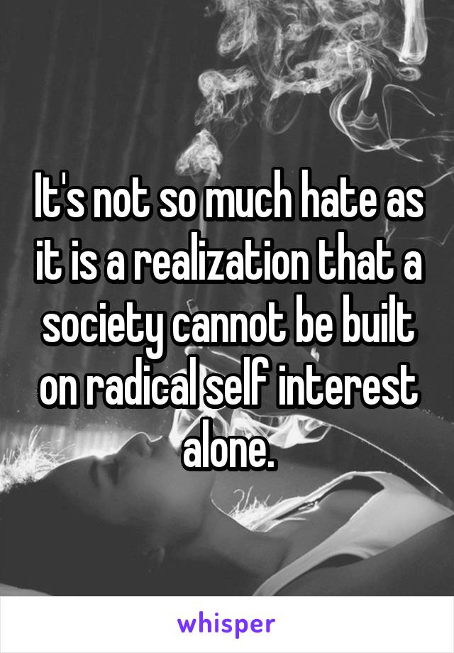 It's not so much hate as it is a realization that a society cannot be built on radical self interest alone.