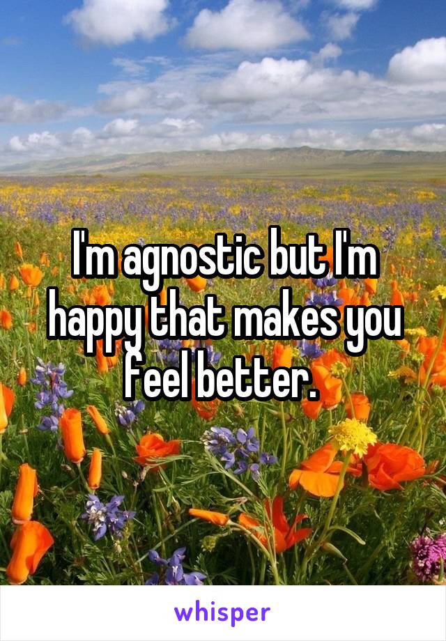 I'm agnostic but I'm happy that makes you feel better. 