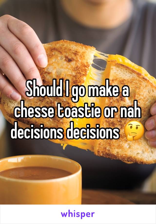 Should I go make a chesse toastie or nah decisions decisions 🤔