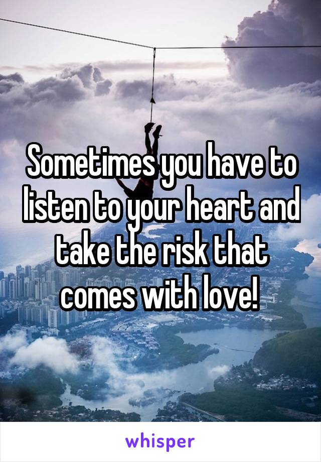 Sometimes you have to listen to your heart and take the risk that comes with love! 