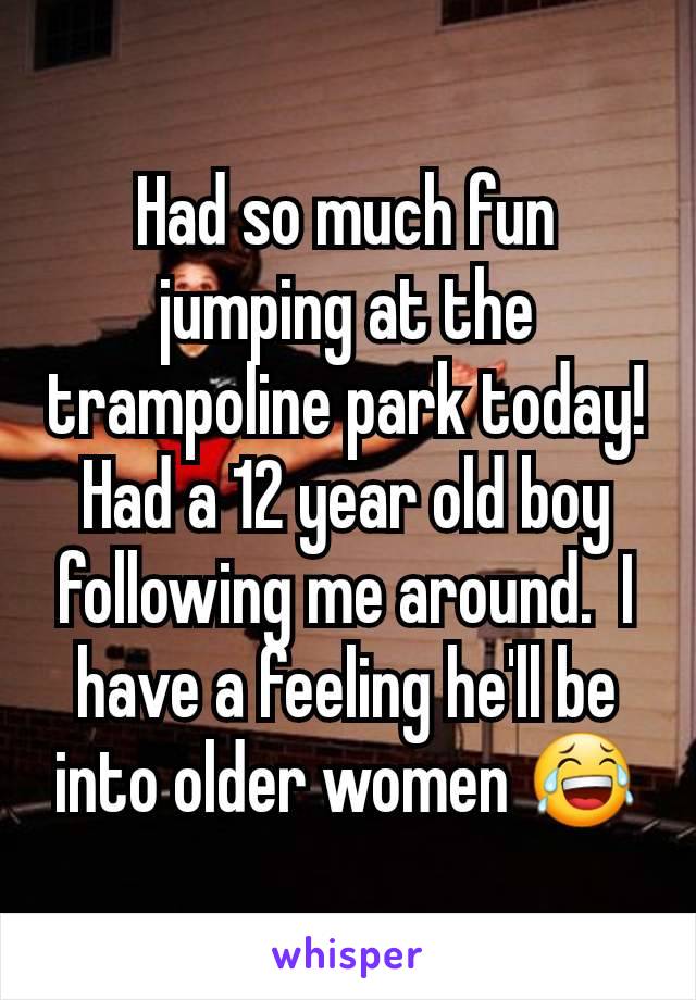 Had so much fun jumping at the trampoline park today! Had a 12 year old boy following me around.  I have a feeling he'll be into older women 😂