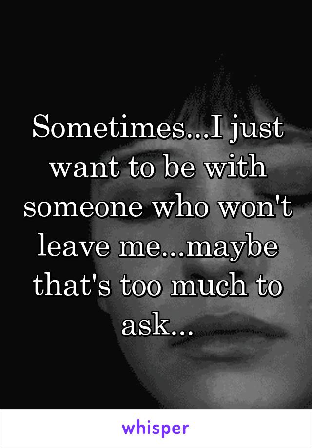 Sometimes...I just want to be with someone who won't leave me...maybe that's too much to ask...