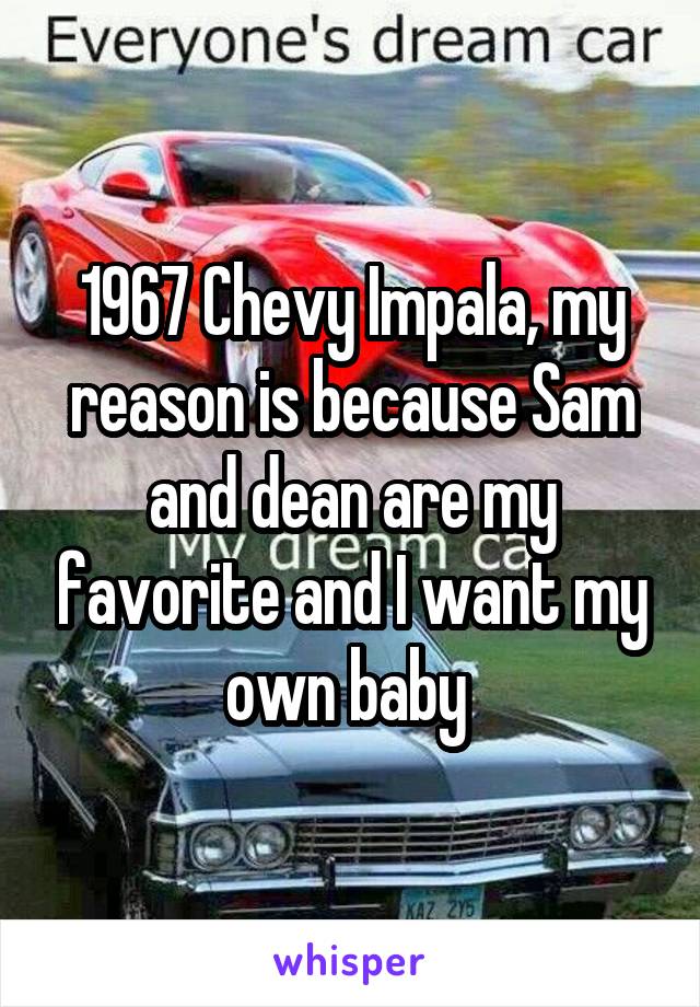 1967 Chevy Impala, my reason is because Sam and dean are my favorite and I want my own baby 