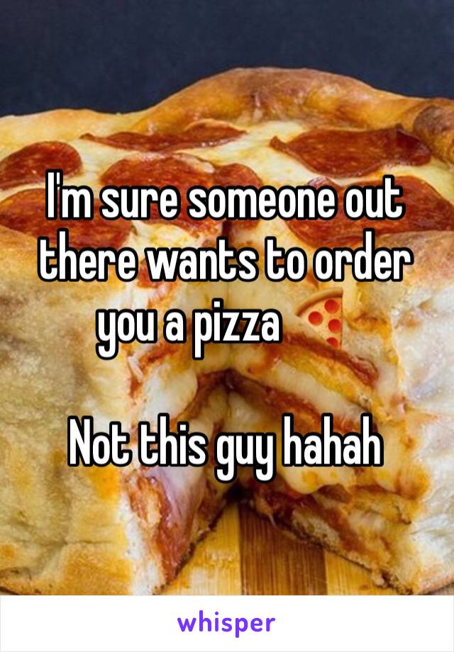 I'm sure someone out there wants to order you a pizza 🍕 

Not this guy hahah