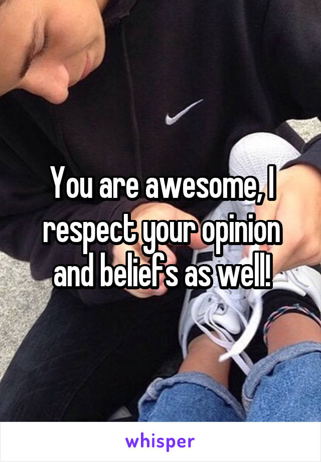 You are awesome, I respect your opinion and beliefs as well!