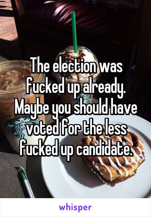 The election was fucked up already. Maybe you should have voted for the less fucked up candidate.