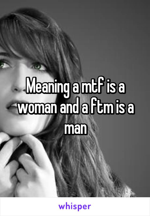 Meaning a mtf is a woman and a ftm is a man