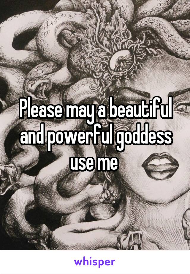 Please may a beautiful and powerful goddess use me 