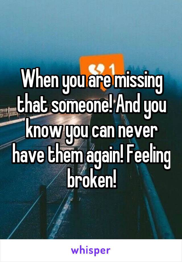 When you are missing that someone! And you know you can never have them again! Feeling broken!