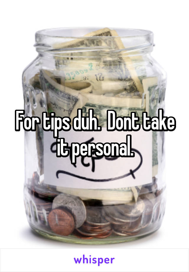  For tips duh.  Dont take it personal.