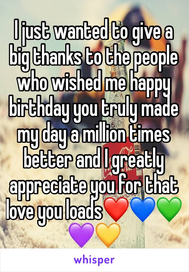 I just wanted to give a big thanks to the people who wished me happy birthday you truly made my day a million times better and I greatly appreciate you for that love you loads❤️💙💚💜💛