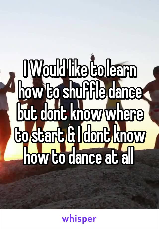 I Would like to learn how to shuffle dance but dont know where to start & I dont know how to dance at all 