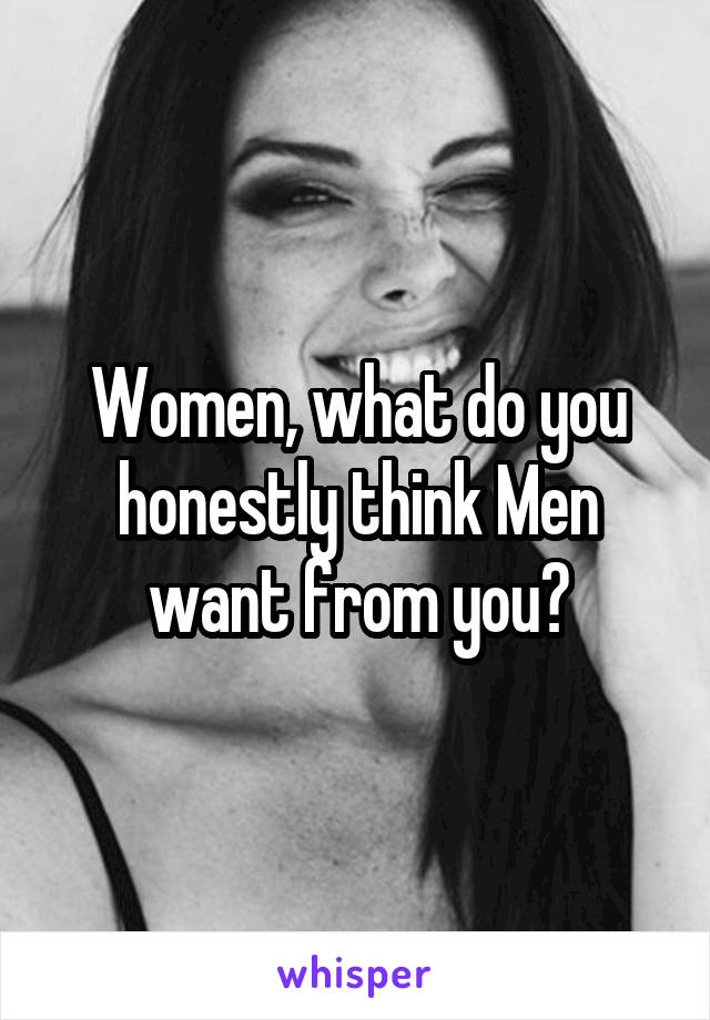 Women, what do you honestly think Men want from you?