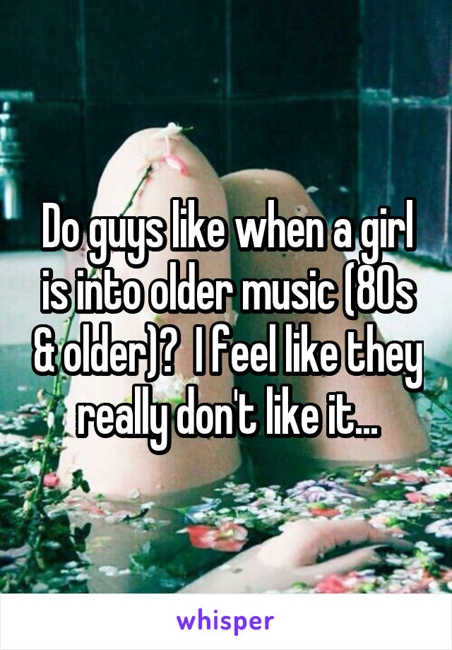 Do guys like when a girl is into older music (80s & older)?  I feel like they really don't like it...