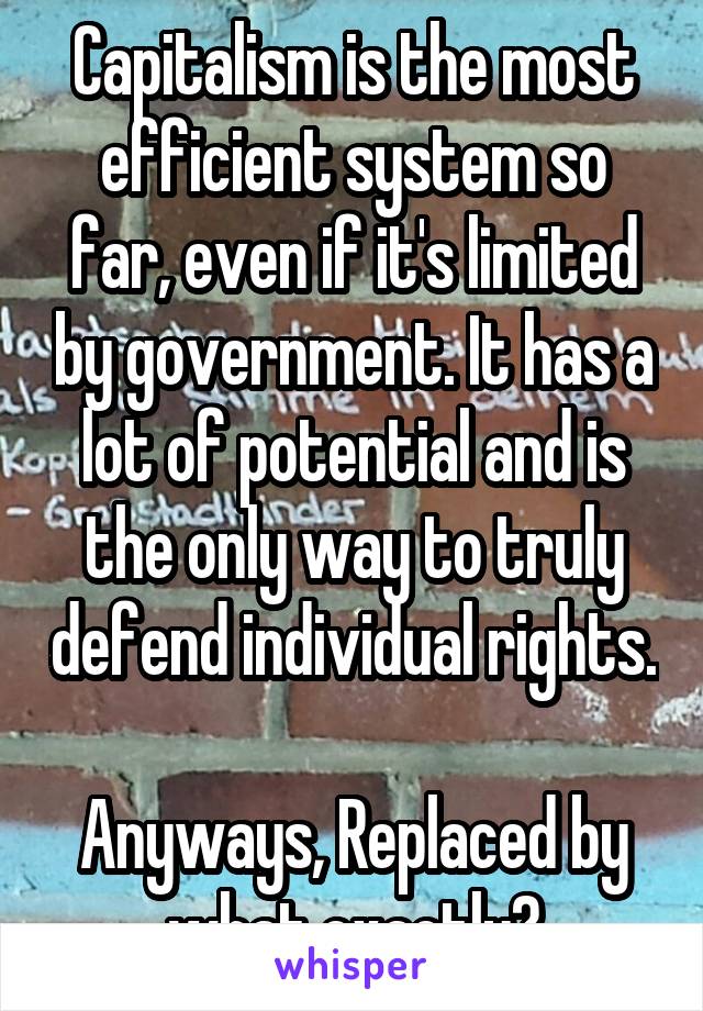 Capitalism is the most efficient system so far, even if it's limited by government. It has a lot of potential and is the only way to truly defend individual rights. 
Anyways, Replaced by what exactly?