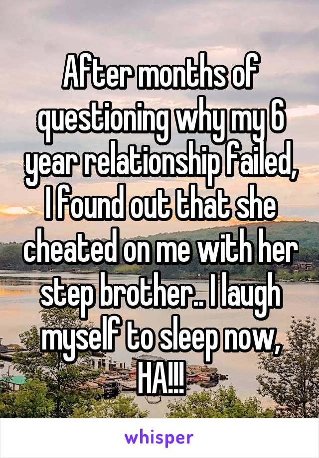 After months of questioning why my 6 year relationship failed, I found out that she cheated on me with her step brother.. I laugh myself to sleep now, HA!!!