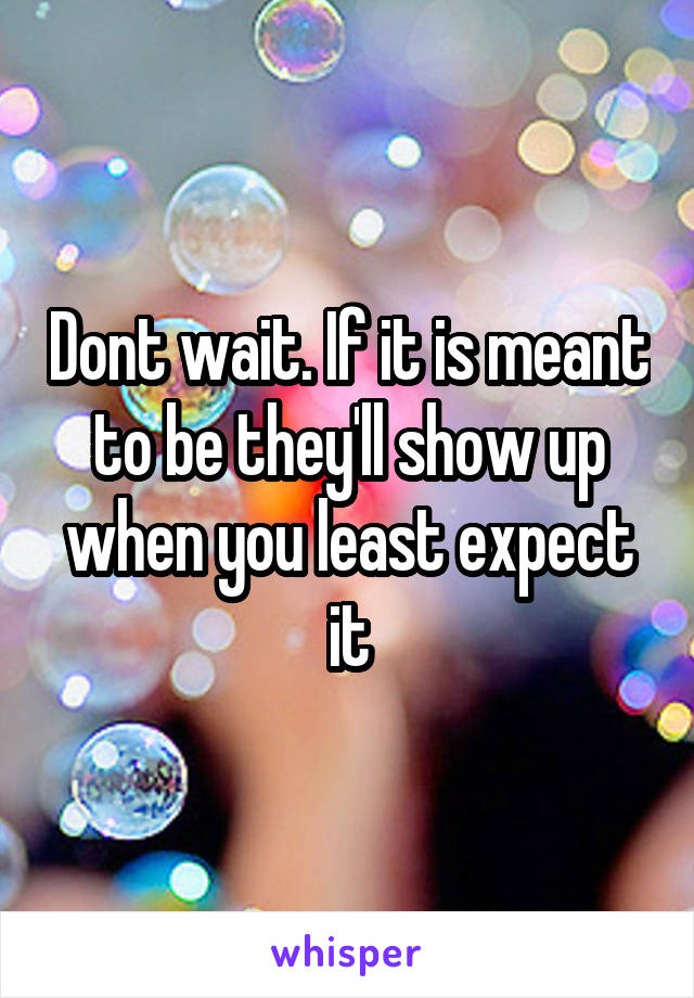 Dont wait. If it is meant to be they'll show up when you least expect it