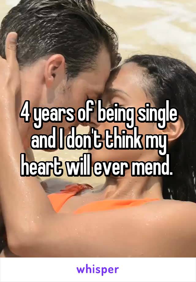 4 years of being single and I don't think my heart will ever mend. 