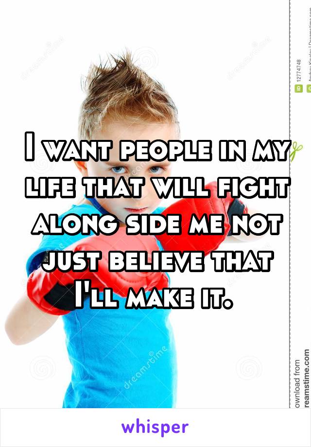 I want people in my life that will fight along side me not just believe that I'll make it. 