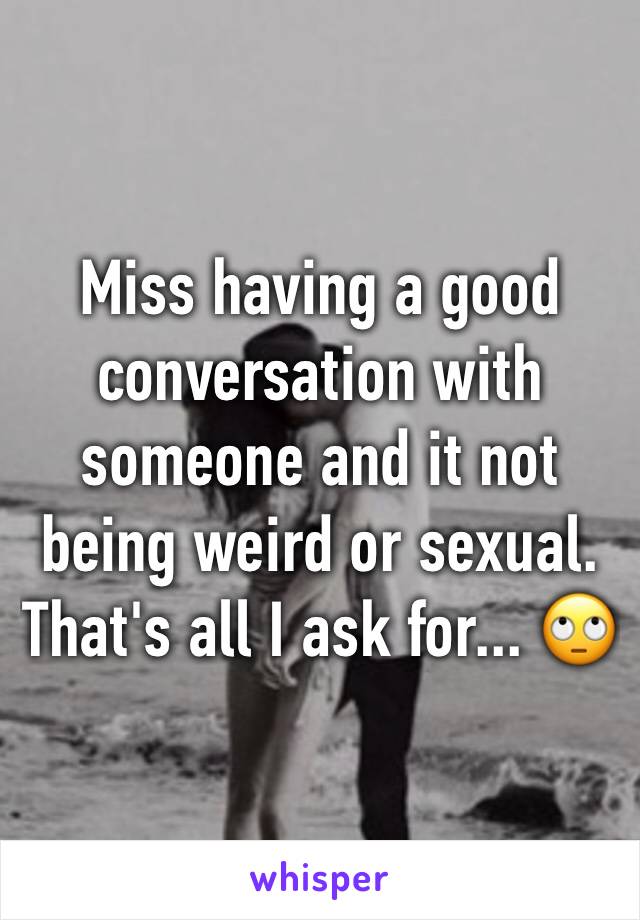 Miss having a good conversation with someone and it not being weird or sexual. That's all I ask for... 🙄