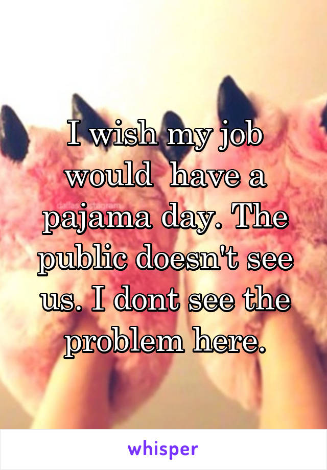 I wish my job would  have a pajama day. The public doesn't see us. I dont see the problem here.