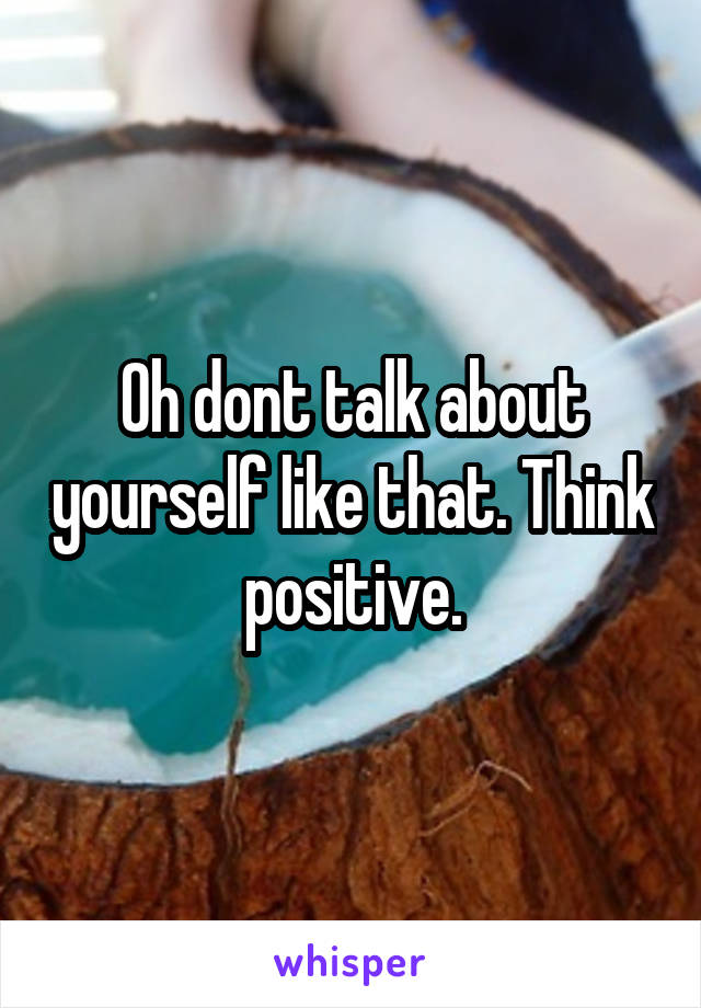 Oh dont talk about yourself like that. Think positive.