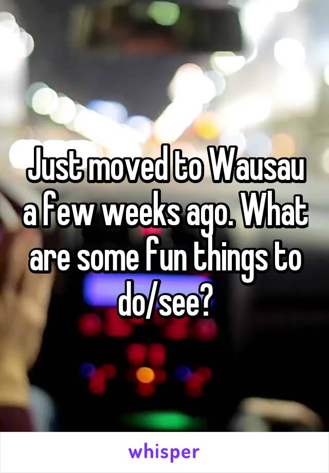 Just moved to Wausau a few weeks ago. What are some fun things to do/see?