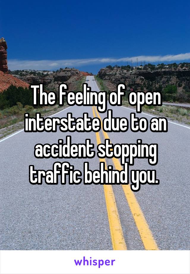 The feeling of open interstate due to an accident stopping traffic behind you. 