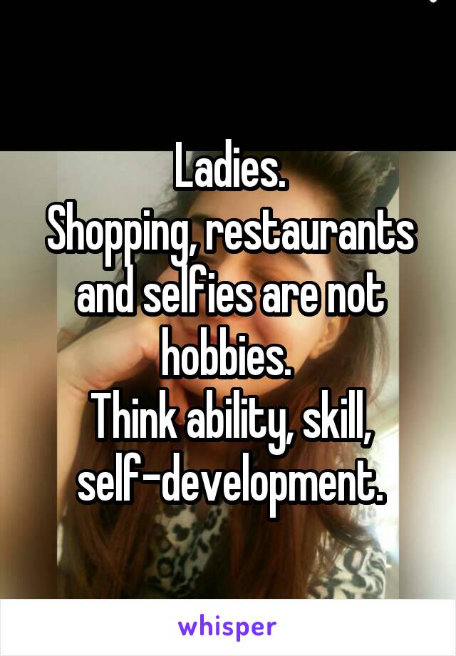 Ladies.
Shopping, restaurants and selfies are not hobbies. 
Think ability, skill, self-development.