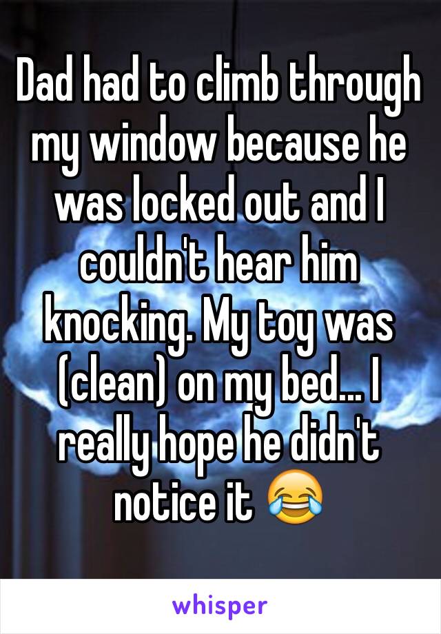 Dad had to climb through my window because he was locked out and I couldn't hear him knocking. My toy was (clean) on my bed... I really hope he didn't notice it 😂