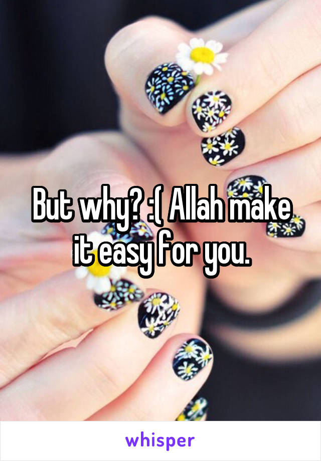 But why? :( Allah make it easy for you.