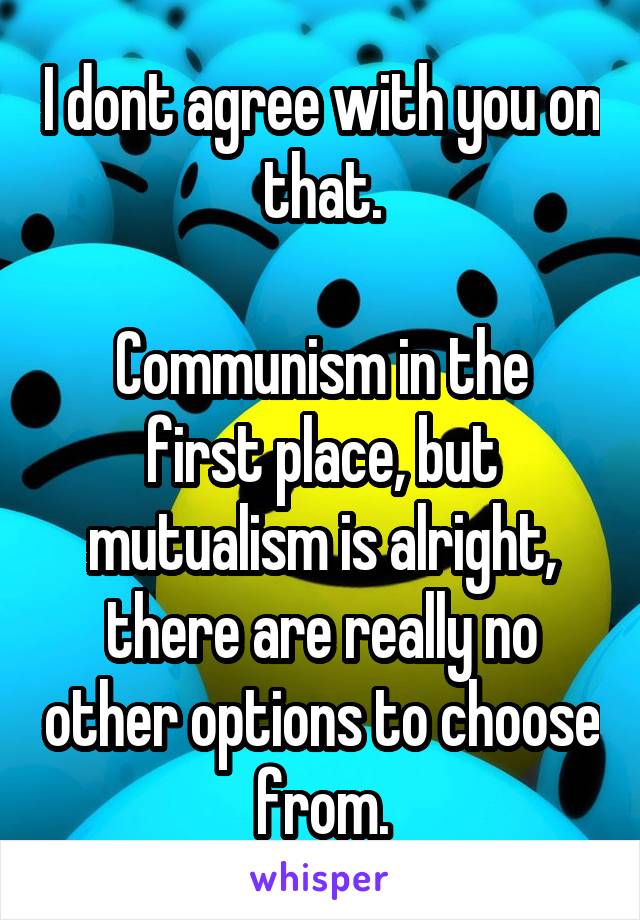 I dont agree with you on that.

Communism in the first place, but mutualism is alright, there are really no other options to choose from.